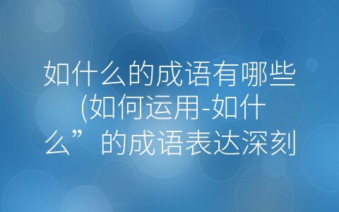 如什么的成语有哪些 (如何运用-如什么”的成语表达深刻思想和情感)