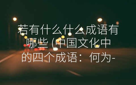 若有什么什么成语有哪些 (中国文化中的四个成语：何为-若有所思”、-若即若离”、-若隐若现”和-若无其事”？)