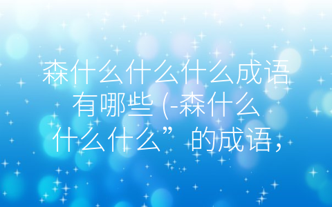 森什么什么什么成语有哪些 (-森什么什么什么”的成语，展示中华民族的文化底蕴)