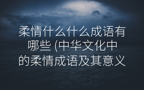 柔情什么什么成语有哪些 (中华文化中的柔情成语及其意义)