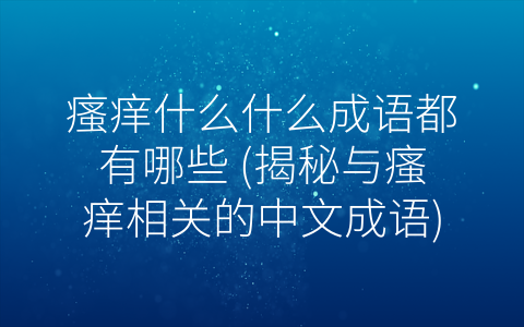 瘙痒什么什么成语都有哪些 (揭秘与瘙痒相关的中文成语)