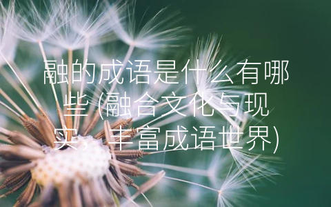 融的成语是什么有哪些 (融合文化与现实，丰富成语世界)