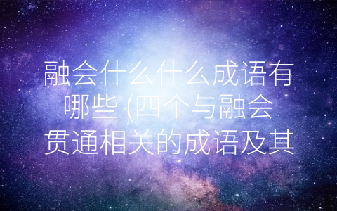 融会什么什么成语有哪些 (四个与融会贯通相关的成语及其应用)