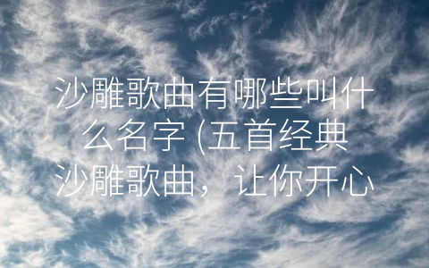 沙雕歌曲有哪些叫什么名字 (五首经典沙雕歌曲，让你开心一整天！)