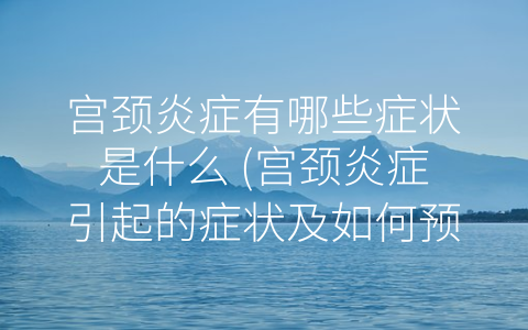 宮頸炎症有哪些症狀是什麼 (宮頸炎症引起的症狀及如何預防)