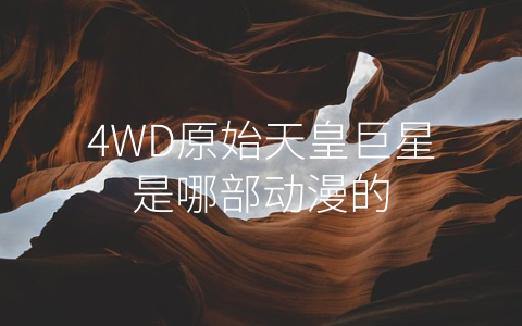 4WD原始天皇巨星是哪部动漫的