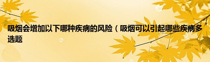 吸烟会增加以下哪种疾病的风险（吸烟可以引起哪些疾病多选题