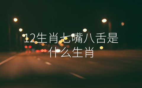 12生肖七嘴八舌是什么生肖