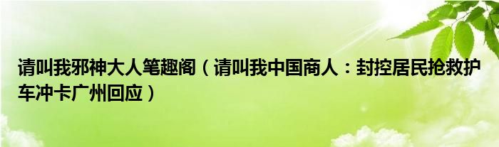 请叫我邪神大人笔趣阁（请叫我中国商人：封控居民抢救护车冲卡广州回应）