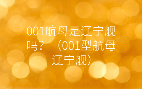 001航母是辽宁舰吗？（001型航母辽宁舰）