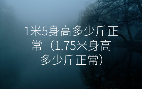 1米5身高多少斤正常（1.75米身高多少斤正常）