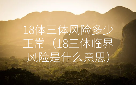 18体三体风险多少正常（18三体临界风险是什么意思）