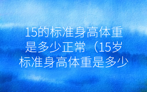 15的标准身高体重是多少正常（15岁标准身高体重是多少）