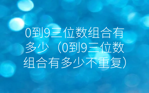 0到9三位数组合有多少（0到9三位数组合有多少不重复）