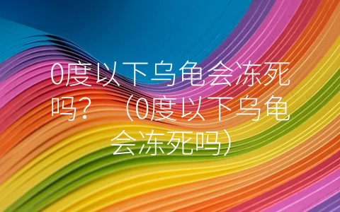 0度以下乌龟会冻死吗？（0度以下乌龟会冻死吗）