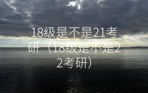 18级是不是21考研（18级是不是22考研）