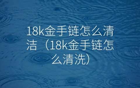 18k金手链怎么清洁（18k金手链怎么清洗）