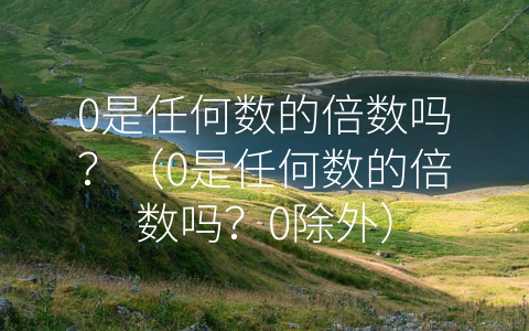 0是任何数的倍数吗？（0是任何数的倍数吗？0除外）