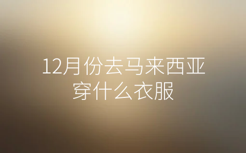 12月份去马来西亚穿什么衣服