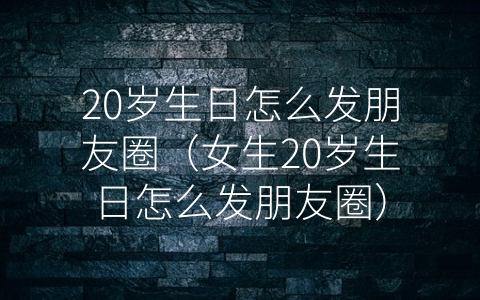 20岁生日怎么发朋友圈（女生20岁生日怎么发朋友圈）