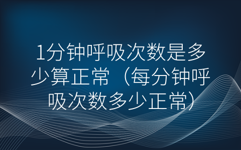 1分钟呼吸次数是多少算正常（每分钟呼吸次数多少正常）