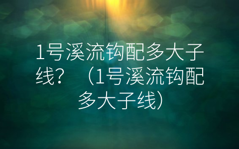 1号溪流钩配多大子线？（1号溪流钩配多大子线）