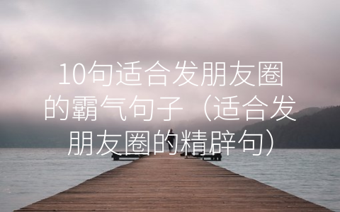 10句适合发朋友圈的霸气句子（适合发朋友圈的精辟句）