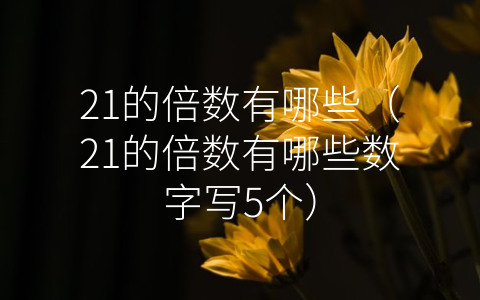 21的倍数有哪些（21的倍数有哪些数字写5个）