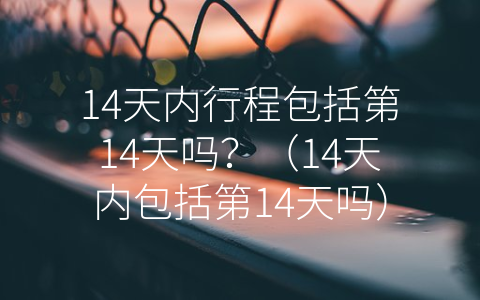 14天内行程包括第14天吗？（14天内包括第14天吗）