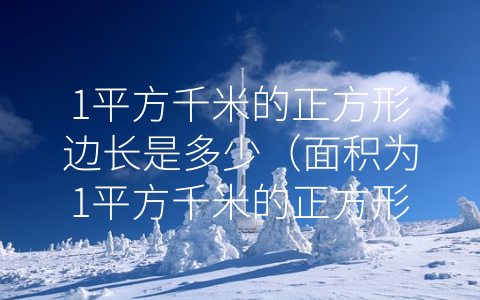 1平方千米的正方形边长是多少（面积为1平方千米的正方形边长是多少）