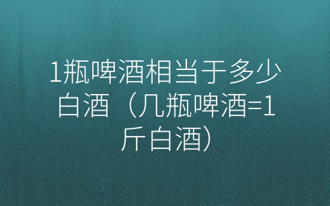 1瓶啤酒相当于多少白酒（几瓶啤酒=1斤白酒）