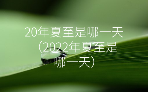 20年夏至是哪一天（2022年夏至是哪一天）