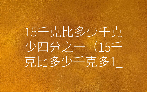 15千克比多少千克少四分之一（15千克比多少千克多1_4比多少千克少1_4）