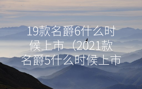 19款名爵6什么时候上市（2021款名爵5什么时候上市）