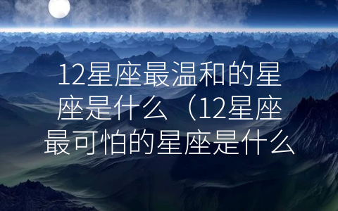 12星座最温和的星座是什么（12星座最可怕的星座是什么星座）