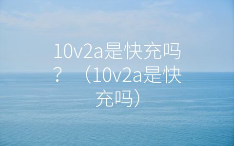 10v2a是快充吗？（10v2a是快充吗）