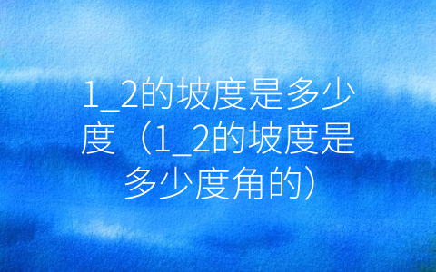 1_2的坡度是多少度（1_2的坡度是多少度角的）