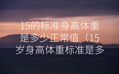 15的标准身高体重是多少正常值（15岁身高体重标准是多少正常）