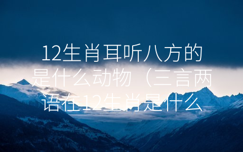 12生肖耳听八方的是什么动物（三言两语在12生肖是什么动物）