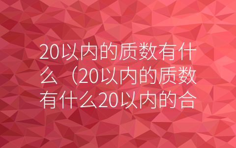 20以内的质数有什么（20以内的质数有什么20以内的合数有什么）