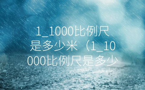 1_1000比例尺是多少米（1_10000比例尺是多少米）