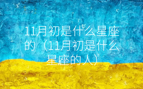 11月初是什么星座的（11月初是什么星座的人）