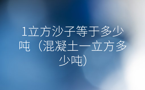 1立方沙子等于多少吨（混凝土一立方多少吨）