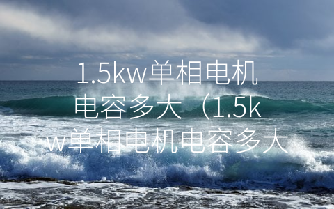 1.5kw单相电机电容多大（1.5kw单相电机电容多大一个电容旳）