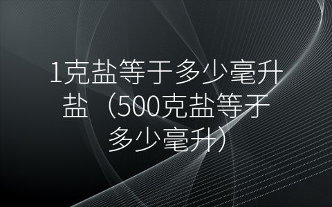 1克盐等于多少毫升盐（500克盐等于多少毫升）