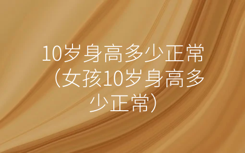 10岁身高多少正常（女孩10岁身高多少正常）