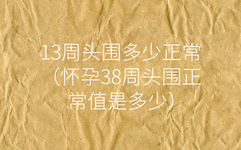 13周头围多少正常（怀孕38周头围正常值是多少）