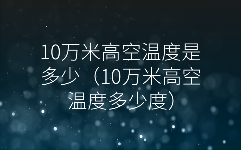 10万米高空温度是多少（10万米高空温度多少度）