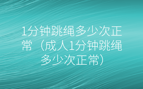 1分钟跳绳多少次正常（成人1分钟跳绳多少次正常）