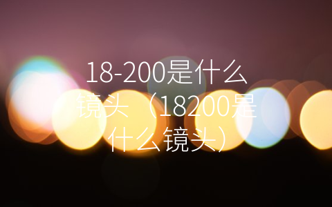 18-200是什么镜头（18200是什么镜头）